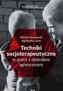 Techniki socjoterapeutyczne w pracy z dzieckiem agresywnym - Szczepanik Renata, Agnieszka Jaros