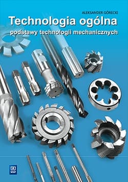 Technologia ogólna Podstawy technologii mechanicznych Podręcznik do nauki zawodu technik mechanik Szkoły ponadgimnazjalne i ponadpodstawowe - Aleksander Górecki