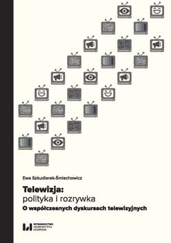 Telewizja: polityka i rozrywka Współczesne dyskursy telewizyjne - Ewa Szkudlarek-Śmiechowicz
