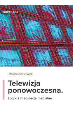 Telewizja ponowoczesna Logiki i imaginacje medialne - Sanakiewicz Marcin