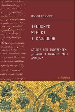 Teodoryk Wielki i Kasjodor Studia nad tworzeniem "tradycji dynastycznej Amalów" - Robert Kasperski