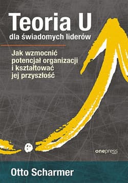 Teoria U dla świadomych liderów. Jak wzmocnić potencjał organizacji i kształtować jej przyszłość - ebook - Otto Scharmer
