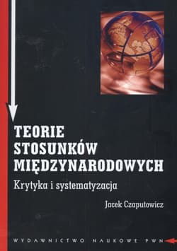 Teorie stosunków międzynarodowych Krytyka i systematyzacja - Jacek Czaputowicz