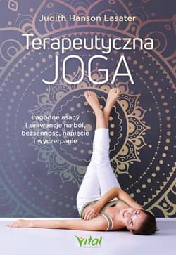 Terapeutyczna joga. Łagodne asany i sekwencje na ból, bezsenność, napięcie i wyczerpanie - Judith Hanson Lasater