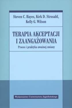 Terapia akceptacji i zaangażowania Proces i praktyka uważnej zmiany - Hayes Steven C., Strosahl Kirk D., Wilson Kelly G.