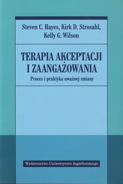 Terapia akceptacji i zaangażowania Proces i praktyka uważnej zmiany - Hayes Steven C., Strosahl Kirk D., Wilson Kelly G.