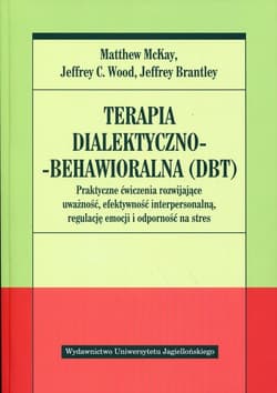 Terapia dialektyczno-behawioralna DBT Praktyczne ćwiczenia rozwijające uważność, efektywność interpersonalną, regulację emocji i odporność na stres - McKay M. Wood J. Brantley J.