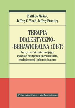 Terapia dialektyczno-behawioralna DBT Praktyczne ćwiczenia rozwijające uważność, efektywność interpersonalną, regulację emocji i odporność na stres - McKay M. Wood J. Brantley J.
