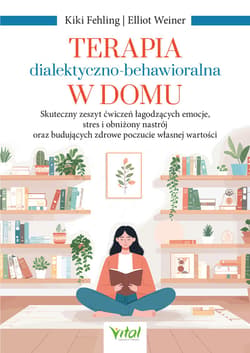 Terapia dialektyczno-behawioralna w domu. Skuteczny zeszyt ćwiczeń łagodzących emocje, stres i obniżony nastrój oraz budujących zdrowe poczucie własnej wartości - Kiki Fehling, Elliot Weiner