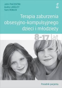 Terapia zaburzenia obsesyjno-kompulsyjnego dzieci i młodzieży 8-17 lat Poradnik pacjenta - Piacentini John, Langley Audra, Roblek Tami