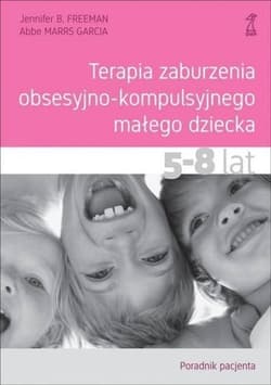 Terapia zaburzenia obsesyjno-kompulsyjnego małego dziecka 5-8 lat Poradnik pacjenta - Freeman Jennifer B., Garcia Abbe MarrS