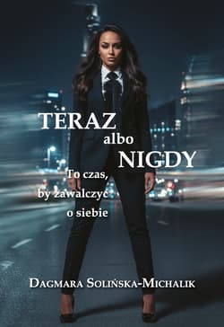 Teraz albo nigdy. To czas, aby zawalczyć o siebie - Dagmara Solińska-Michalik