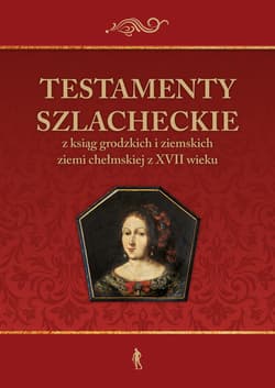 Testamenty szlacheckie z ksiąg grodzkich i ziemskich ziemi chełmskiej z XVII wieku - Julia Pomian, Rzemieniecki Konrad