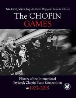 The Chopin Games. History of the International Fryderyk Chopin Piano Competition in 1927-2015 - Ada Arendt, Bogucki Marcin, Majewski Paweł, Sobczak Kornelia