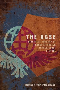 The DGSE. A Concise History of France's Foreign Intelligence Service - Damien Van Puyvelde