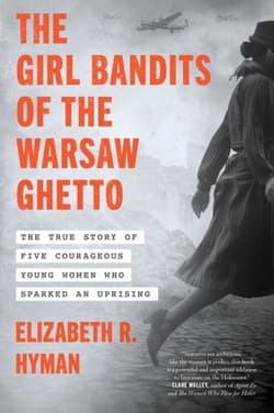 The Girl Bandits of the Warsaw Ghetto. The True Story of Five Courageous Young Women Who Sparked an Uprising - Elizabeth R. Hyman