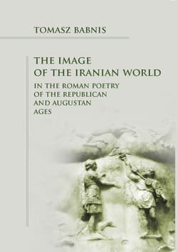The Image of the Iranian World in the Roman Poetry of the Republican and Augustan Ages - Tomasz Babnis