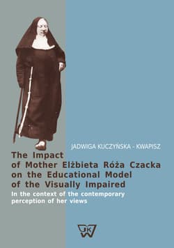 The Impact of Mother Elżbieta Róża Czacka on the Educational Model of the Visually Impaired In the context of the contemporary perception of her views - Jadwiga Kuczyńska-Kwapisz
