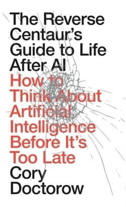 The Reverse Centaur's Guide to Life After AI: How to Think About Artificial Intelligence Before It's Too Late - Cory Doctorow