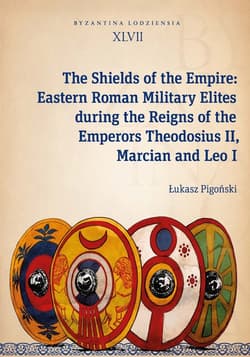 The Shields of the Empire: Eastern Roman Military Elites during the Reigns of the Emperors Theodosiu Byzantina Lodziensia XLVII - Łukasz Pigoński