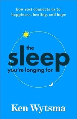 The Sleep You're Longing For. How Rest Connects Us to Happiness, Healing, and Hope - Ken Wytsma