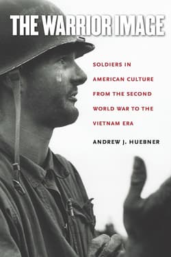The Warrior Image Soldiers in American Culture from the Second World War to the Vietnam Era - Huebner Andrew J.
