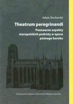 Theatrum peregrinandi Poznawcze aspekty staropolskich podróży w epoce późnego baroku - Adam Kucharski