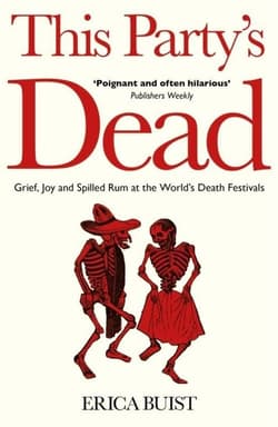 This Party's Dead: Grief, Joy and Spilled Rum at the World's Death Festivals - Erica Buist