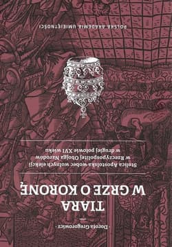 Tiara w grze o Koronę Stolica Apostolska wobec wolnych elekcji w Rzeczypospolitej Obojga Narodów w drugiej połowie XVI wie - Dorota Gregorowicz