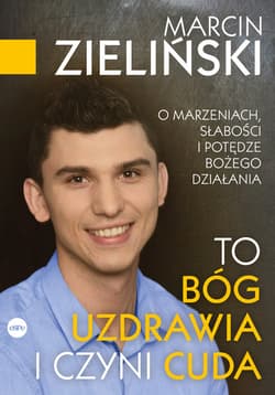 To Bóg uzdrawia i czyni cuda O marzeniach, słabości i potędze Bożego działania - Marcin Zieliński
