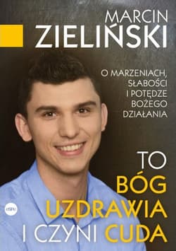 To Bóg uzdrawia i czyni cuda O marzeniach, słabości i potędze Bożego działania - Marcin Zieliński