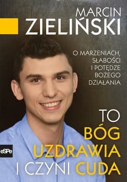 To Bóg uzdrawia i czyni cuda O marzeniach, słabości i potędze Bożego działania - Marcin Zieliński