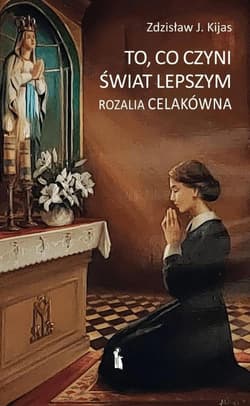 To, co czyni świat lepszym. Rozalia Celakówna - Zdzisław Kijas