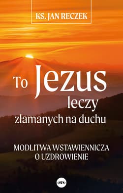 To Jezus leczy złamanych na duchu Modlitwa wstawiennicza o uzdrowienie - Jan Reczek
