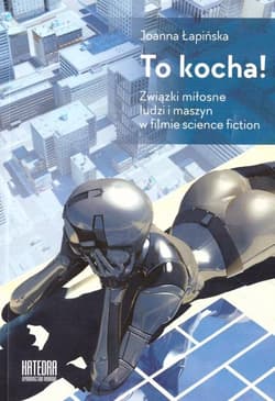To kocha! Związki miłosne ludzi i maszyn w filmie science fiction - Joanna Łapińnska