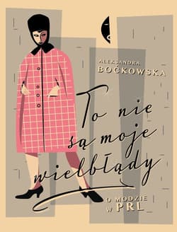 To nie są moje wielbłądy. O modzie w PRL - Aleksandra  Boćkowska