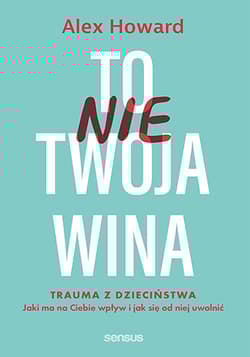 To nie Twoja wina. Trauma z dzieciństwa: jaki ma na Ciebie wpływ i jak się od niej uwolnić - Alex Howard