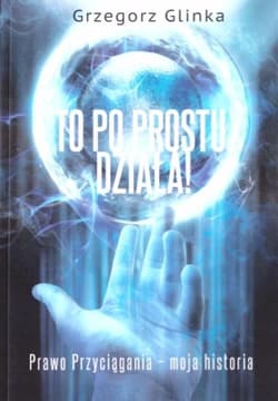 To po prostu działa! Prawo Przyciągania moja historia - Grzegorz Glinka