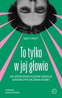 To tylko w jej głowie Jak uprzedzenia płciowe szkodzą zdrowiu psychicznemu kobiet - Misty Pratt