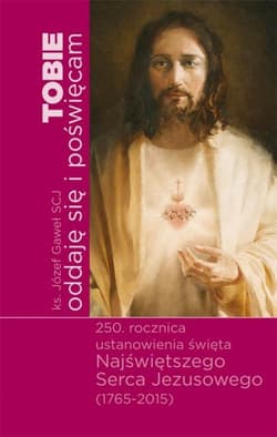 Tobie oddaję się i poświęcam 250 rocznica ustanowienia święta Najświętszego Serca Jezusowego - Józef Gaweł