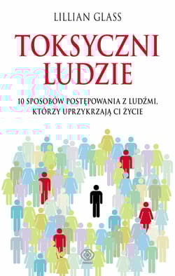 Toksyczni ludzie. 10 sposobów postępowania z ludźmi, którzy uprzykrzają Ci życie