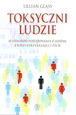 Toksyczni ludzie. 10 sposobów postępowania z ludźmi, którzy uprzykrzają Ci życie
