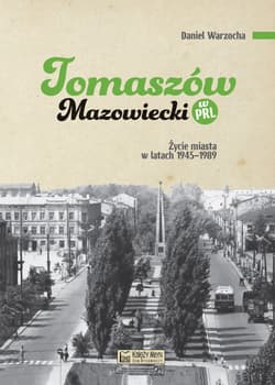 Tomaszów Mazowiecki w PRL. Życie miasta w latach 1945–1989 - Daniel Warzocha