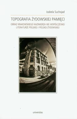 Topografia żydowskiej pamięci Obraz Krakowskiego Kazimierza we współczesnej literaturze polskiej i polsko-żydowskiej