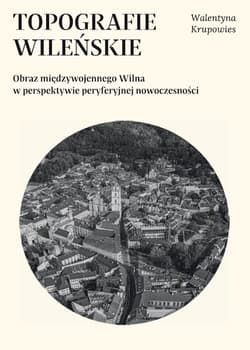 Topografie wileńskie Obraz międzywojennego Wilna w perpektywie peryferyjnej nowoczesności - Krupowies Walentyna