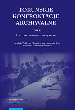 Toruńskie konfrontacje archiwalne Tom 7 Komu i do czego potrzebne są archiwa?
