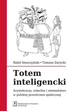 Totem inteligencki Arystokracja, szlachta i ziemiaństwo w polskiej przestrzeni społecznej - Rafał Smoczyński, Zarycki Tomasz