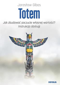 Totem Jak zbudować poczucie własnej wartości? Instrukcja obsługi - Jarosław Gibas