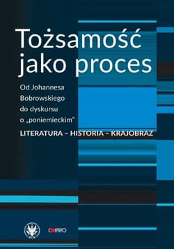 Tożsamość jako proces Od Johannesa Bobrowskiego do dyskursu o „poniemieckim”. Literatura - historia - Anna Matysiak