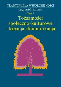 Tradycja dla Współczesności. Ciągłość i Zmiana, t. 9: Tożsamości społeczno-kulturowe - kreacja - Praca zbiorowa